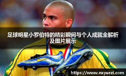 足球明星小罗伯特的精彩瞬间与个人成就全解析及图片展示