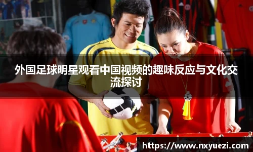 外国足球明星观看中国视频的趣味反应与文化交流探讨