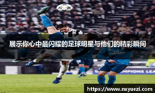 展示你心中最闪耀的足球明星与他们的精彩瞬间