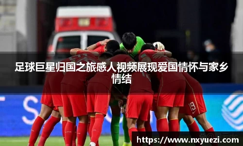 足球巨星归国之旅感人视频展现爱国情怀与家乡情结